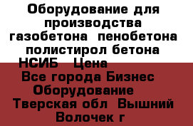 Оборудование для производства газобетона, пенобетона, полистирол бетона. НСИБ › Цена ­ 100 000 - Все города Бизнес » Оборудование   . Тверская обл.,Вышний Волочек г.